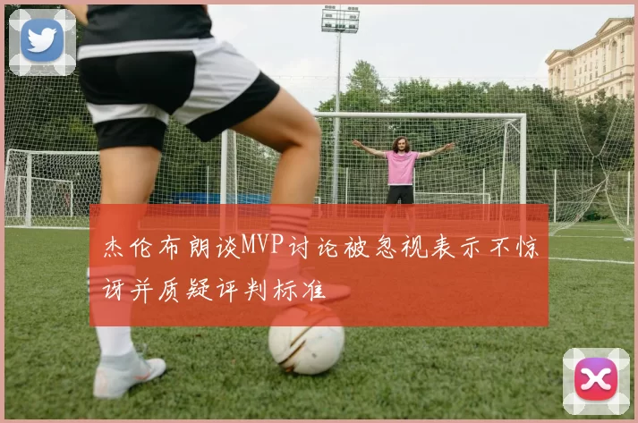 杰伦布朗谈MVP讨论被忽视表示不惊讶并质疑评判标准