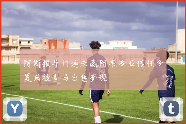 阿斯报导门迪未赢阿韦洛亚信任今夏或被皇马出售套现