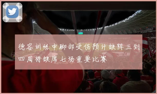德容训练中脚部受伤预计缺阵三到四周将缺席七场重要比赛
