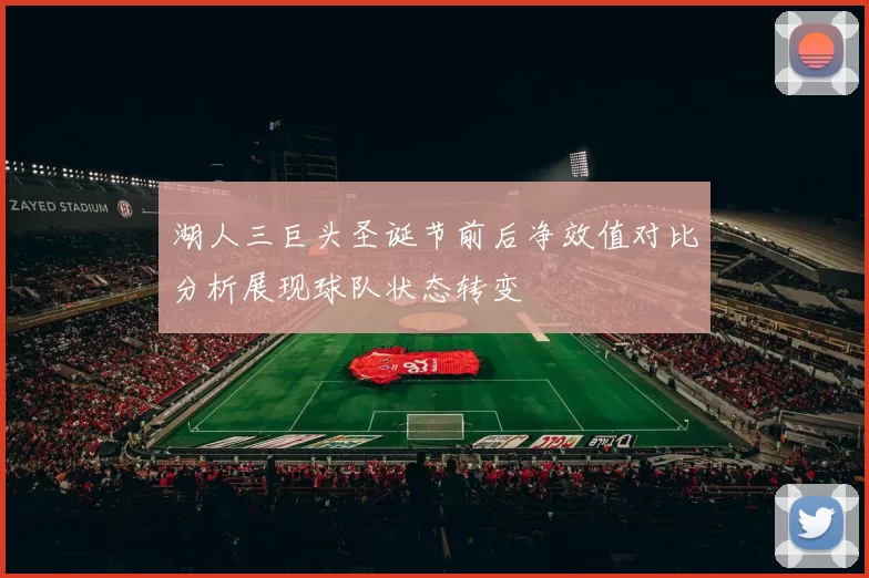 湖人三巨头圣诞节前后净效值对比分析展现球队状态转变