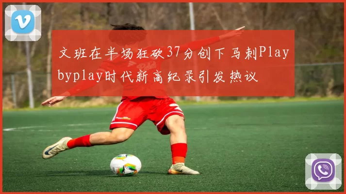 文班在半场狂砍37分创下马刺Playbyplay时代新高纪录引发热议