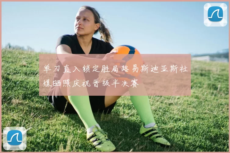 单刀直入锁定胜局路易斯迪亚斯社媒晒照庆祝晋级半决赛