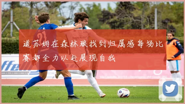 道苏姆在森林狼找到归属感每场比赛都全力以赴展现自我