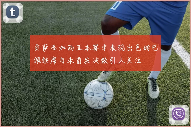 贡萨洛加西亚本赛季表现出色姆巴佩缺席与未首发次数引人关注