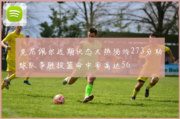 克尼佩尔近期状态火热场均273分助球队争胜投篮命中率高达56