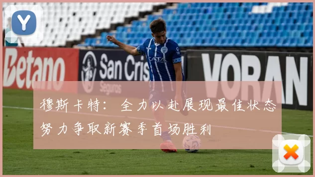 穆斯卡特：全力以赴展现最佳状态努力争取新赛季首场胜利