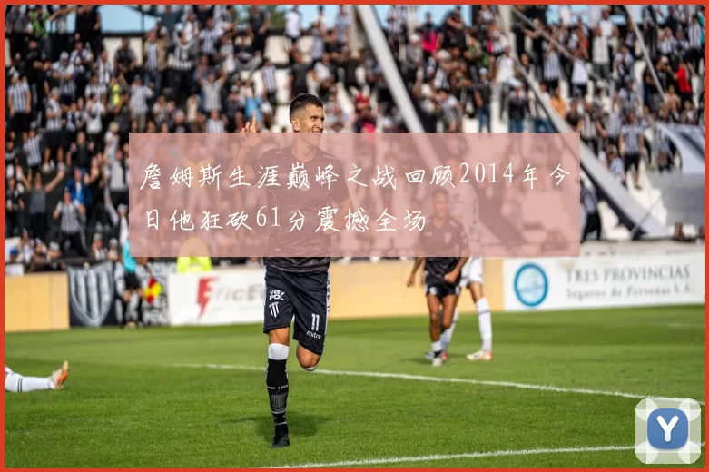 詹姆斯生涯巅峰之战回顾2014年今日他狂砍61分震撼全场