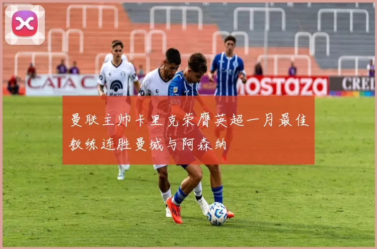 曼联主帅卡里克荣膺英超一月最佳教练连胜曼城与阿森纳