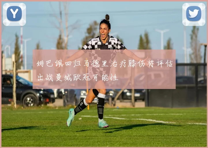 姆巴佩回归马德里治疗膝伤将评估出战曼城欧冠可能性