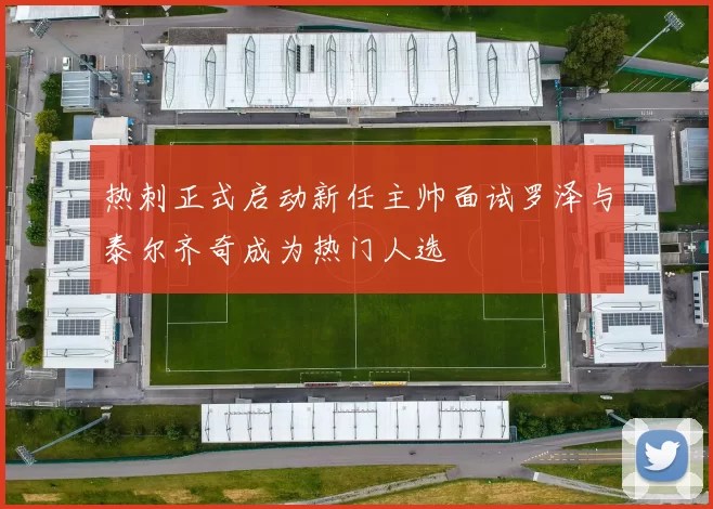 热刺正式启动新任主帅面试罗泽与泰尔齐奇成为热门人选
