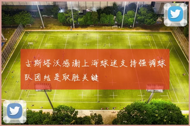 古斯塔沃感谢上海球迷支持强调球队团结是取胜关键