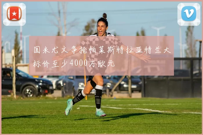 国米尤文争抢帕莱斯特拉亚特兰大标价至少4000万欧元