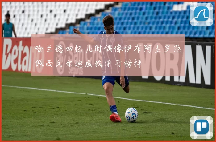 哈兰德回忆儿时偶像伊布阿圭罗范佩西瓦尔迪成我学习榜样